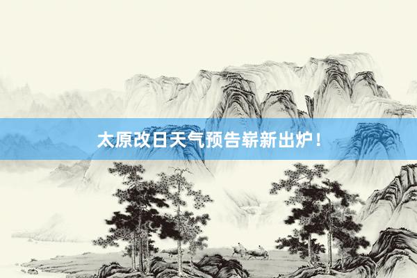 太原改日天气预告崭新出炉！