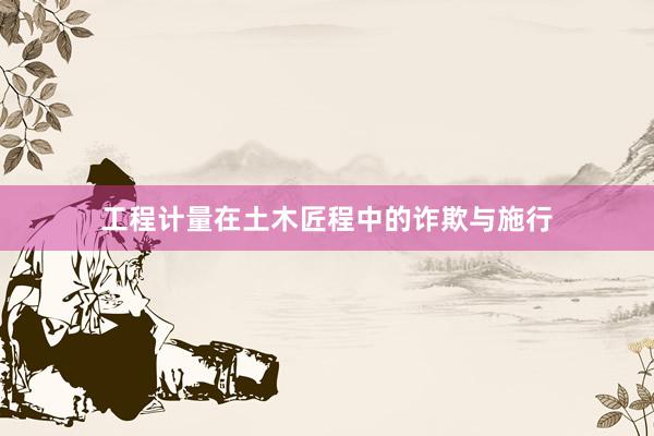 工程计量在土木匠程中的诈欺与施行
