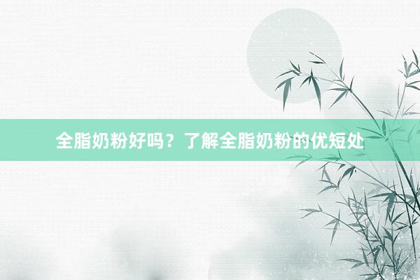 全脂奶粉好吗？了解全脂奶粉的优短处