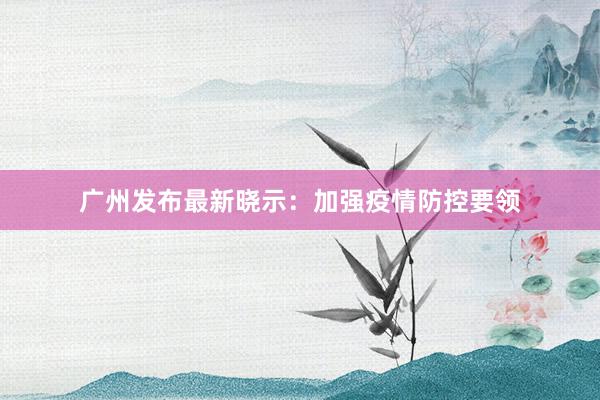 广州发布最新晓示：加强疫情防控要领