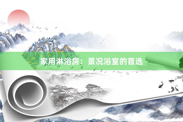 家用淋浴房：景况浴室的首选