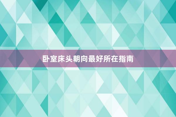 卧室床头朝向最好所在指南