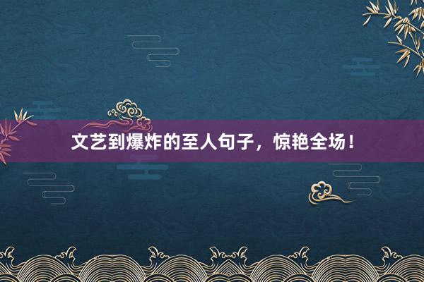 文艺到爆炸的至人句子，惊艳全场！